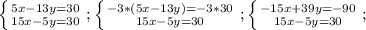 \left \{ {{5x-13y=30&#10;} \atop {15x-5y=30}} \right. ;&#10; \left \{ {{-3*(5x-13y)=-3*30&#10;} \atop {15x-5y=30}} \right. ;&#10; \left \{ {{-15x+39y=-90&#10;} \atop {15x-5y=30}} \right. ;