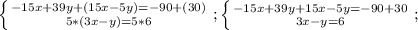 \left \{ {{-15x+39y+(15x-5y)=-90+(30)&#10;} \atop {5*(3x-y)=5*6}} \right. ;&#10; \left \{ {{-15x+39y+15x-5y=-90+30&#10;} \atop {3x-y=6}} \right. ;