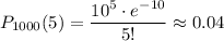 P_{1000}(5)= \dfrac{10^5\cdot e^{-10}}{5!}\approx0.04