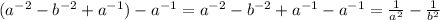 (a^{-2} - b^{-2} + a^{-1}) - a^{-1}= a^{-2} - b^{-2} + a^{-1} - a^{-1}= \frac{1}{ a^{2} } - \frac{1}{ b^{2} }