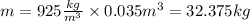 m = 925 \frac{kg}{ {m}^{3} } \times 0.035 {m}^{3} = 32.375kg