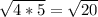 \sqrt{4 * 5} = \sqrt{20}