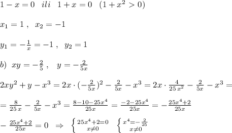 1-x=0\; \; \; ili\; \; \; 1+x=0\; \; \; (1+x^2\ \textgreater \ 0)\\\\x_1=1\; ,\; \; x_2=-1\\\\y_1=-\frac{1}{x}=-1\; ,\; \; y_2=1\\\\b)\; \; xy=-\frac{2}{5}\; ,\; \; \; y=-\frac{2}{5x}\\\\2xy^2+y-x^3=2x\cdot (-\frac{2}{5x})^2-\frac{2}{5x}-x^3=2x\cdot \frac{4}{25\, x^2}-\frac{2}{5x}-x^3=\\\\=\frac{8}{25\, x}-\frac{2}{5x}-x^3=\frac{8-10-25x^4}{25x}=\frac{-2-25x^4}{25x} =-\frac{25x^4+2}{25x} \\\\-\frac{25x^4+2}{25x}=0\; \; \Rightarrow \; \; \left \{ {{25x^4+2=0} \atop {x\ne 0}} \right. \; \; \left \{ {{x^4=-\frac{2}{25}} \atop {x\ne 0}} \right.