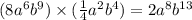 (8{a}^{6} {b}^{9} ) \times ( \frac{1}{4} {a}^{2} {b}^{4} ) = 2 {a}^{8} {b}^{ 13}