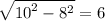 \sqrt{ {10}^{2} - {8}^{2} } = 6