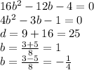 16 {b}^{2} - 12b - 4 = 0 \\ 4 {b}^{2} - 3b - 1 = 0 \\ d = 9 + 16 = 25 \\ b = \frac{3 + 5}{8} = 1 \\ b = \frac{3 - 5}{8} = - \frac{1}{4}