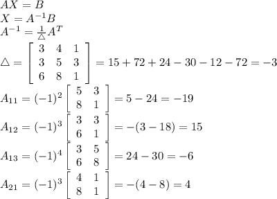 AX=B\\X=A^{-1}B\\A^{-1}=\frac{1}{\mathcal4}A^T\\\mathcal4= \left[\begin{array}{ccc}3&4&1\\3&5&3\\6&8&1\end{array}\right] =15+72+24-30-12-72=-3\\A_{11}= (-1)^2 \left[\begin{array}{cc}5&3\\8&1\end{array}\right]=5-24=-19\\A_{12}= (-1)^3 \left[\begin{array}{cc}3&3\\6&1\end{array}\right]=-(3-18)=15\\A_{13}= (-1)^4 \left[\begin{array}{cc}3&5\\6&8\end{array}\right]=24-30=-6\\A_{21}= (-1)^3 \left[\begin{array}{cc}4&1\\8&1\end{array}\right]=-(4-8)=4\\