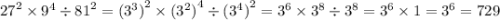 {27}^{2} \times {9}^{4} \div {81}^{2} = ( {3}^{3} {)}^{2} \times ( {3}^{2} {)}^{4} \div ( {3}^{4} {)}^{2} = {3}^{6 } \times {3}^{8} \div {3}^{8} = {3}^{6} \times 1 = {3}^{6} = 729