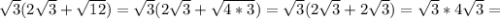 \sqrt{3}(2 \sqrt{3}+ \sqrt{12})= \sqrt{3}(2 \sqrt{3}+ \sqrt{4*3} )= \sqrt{3}(2 \sqrt{3} +2 \sqrt{3})= \sqrt{3}*4 \sqrt{3}=