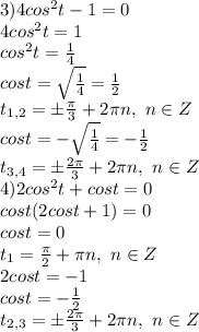 3)4 cos^2 t-1=0&#10;\\4cos^2t=1&#10;\\cos^2t= \frac{1}{4} &#10;\\cost=\sqrt{\frac{1}{4} }= \frac{1}{2} &#10;\\t_{1,2}= \pm \frac{\pi}{3} +2\pi n,\ n \in Z&#10;\\cost=-\sqrt{\frac{1}{4} }= -\frac{1}{2} &#10;\\t_{3,4}=\pm \frac{2\pi}{3} +2\pi n,\ n \in Z&#10;\\4)2 cos^2 t+cos t = 0&#10;\\cost(2cost+1)=0&#10;\\cost=0&#10;\\t_1= \frac{\pi}{2} +\pi n,\ n \in Z&#10;\\2cost=-1&#10;\\cost= -\frac{1}{2} &#10;\\t_{2,3}=\pm \frac{2\pi}{3} +2\pi n,\ n \in Z