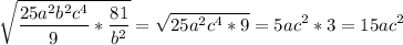 \displaystyle \sqrt{ \frac{25a^{2}b^{2}c^{4}}{9}* \frac{81}{b^{2}}}= \sqrt{25a^{2}c^{4}*9}=5ac^{2}*3=15ac^{2}