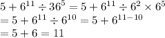 5 + {6}^{11} \div {36}^{5} = 5 + {6}^{11} \div {6}^{2} \times {6}^{5} \\ = 5 + {6}^{11} \div {6}^{10} = 5 + {6}^{11 - 10} \\ = 5 + 6 = 11