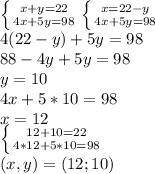 \left \{ {{x+y=22} \atop {4x+5y=98}} \right. \left \{ {{x=22-y} \atop {4x+5y=98}} \right. \\ 4(22-y)+5y=98 \\ &#10;88-4y+5y=98 \\ y=10 \\ &#10;4x+5*10=98 \\ &#10;x=12 \\ \left \{ {{12+10=22} \atop {4*12+5*10=98}} \right. \\ &#10;(x,y)=(12;10)