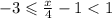 - 3 \leqslant \frac{x}{4} - 1 < 1