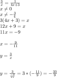 \frac{3}{x} = \frac{1}{4x+3} \\ x \neq 0 \\ x \neq - \frac{3}{4} \\ 3(4x+3)=x \\ 12x+9=x \\ 11x=-9 \\ \\ x=- \frac{9}{11} \\ \\ y= \frac{3}{x} \\ \\ \\ y= \frac{3}{ \frac{-9}{11} }=3*(- \frac{11}{9})=- \frac{33}{9} &#10;