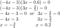 ( - 4x - 3)(3x - 0.6) = 0 \\ ( - 4x - 3)(3x - \frac{3}{5} ) = 0 \\ - 4x - 3 = 0 \: \: \: or \: \: \: 3x - \frac{3}{5} = 0 \\ - 4x = 3 \: \: \: \: \: \: \: \: \: \: \: \: \: \: \: \: \: \: 3x = \frac{3}{5} \\ x = - \frac{3}{4} \: \: \: \: \: \: \: \: \: \: \: \: \: \: \: \: \: \: \:x = 0.2