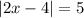 |2x - 4| = 5