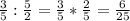 \frac{3}{5} : \frac{5}{2} = \frac{3}{5} * \frac{2}{5} = \frac{6}{25}