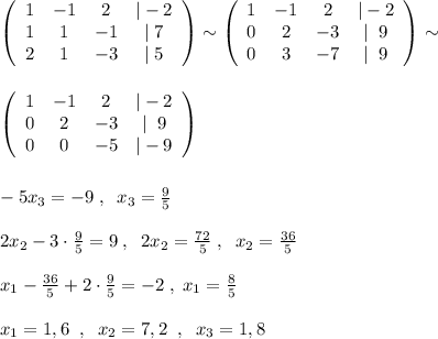 \left(\begin{array}{cccc}1&-1&2&|-2\\1&1&-1&|\; 7\\2&1&-3&|\; 5\end{array}\right) \sim \left(\begin{array}{cccc}1&-1&2&|-2\\0&2&-3&|\; \; 9\\0&3&-7&|\; \; 9\end{array}\right) \sim \\\\\\ \left(\begin{array}{cccc}1&-1&2&|-2\\0&2&-3&|\; \; 9\\0&0&-5&|-9\end{array}\right)\\\\\\-5x_3=-9\; ,\; \; x_3=\frac{9}{5}\\\\2x_2-3\cdot \frac{9}{5}=9\; ,\; \; 2x_2= \frac{72}{5}\; ,\; \; x_2=\frac{36}{5}\\\\x_1- \frac{36}{5}+2\cdot \frac{9}{5}=-2\; ,\; x_1=\frac{8}{5}\\\\x_1=1,6\; \; ,\; \; x_2=7,2\; \; ,\; \; x_3=1,8