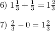 6)\ 1\frac{1}{3}+\frac{1}{3}=1\frac{2}{3}\\\\7)\ \1\frac{2}{3} - 0 = 1\frac{2}{3}