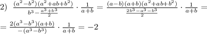 2)\; \; \frac{(a^2-b^2)(a^2+ab+b^2)}{b^3-\frac{a^3+b^3}{2}}\cdot \frac{1}{a+b}=\frac{(a-b)(a+b)(a^2+ab+b^2)}{\frac{2b^3-a^3-b^3}{2}}\cdot \frac{1}{a+b}=\\\\=\frac{2(a^3-b^3)(a+b)}{-(a^3-b^3)}\cdot \frac{1}{a+b}=-2