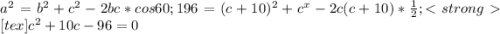 a^{2} = b ^{2} + c ^{2} - 2bc * cos60; &#10; 196 = (c + 10) ^{2} + c ^{x} - 2c(c + 10)* \frac{1}{2}; [tex]c ^{2} + 10c - 96 = 0