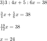 3)3:4x+5:6x=38 \\ \\ \frac{3}{4} x+ \frac{5}{6} x=38 \\ \\ \frac{19}{12} x=38 \\ \\ x=24