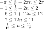 -\pi \leq \frac{\pi}{6} +2\pi n \leq 2\pi&#10;\\-1 \leq \frac{1}{6} +2n \leq 2&#10;\\-6 \leq 1+12n \leq 12&#10;\\-7 \leq 12n \leq 11&#10;\\- \frac{7}{12} \leq n \leq \frac{11}{12}