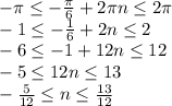 -\pi \leq -\frac{\pi}{6} +2\pi n \leq 2\pi \\-1 \leq -\frac{1}{6} +2n \leq 2 \\-6 \leq -1+12n \leq 12&#10;\\-5 \leq 12n \leq 13&#10;\\ -\frac{5}{12} \leq n \leq \frac{13}{12}