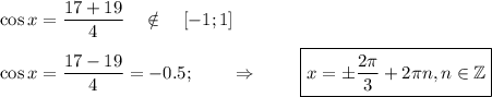 \cos x= \dfrac{17+19}{4}~~~ \notin~~~ [-1;1] \\ \\ \cos x= \dfrac{17-19}{4}=-0.5;~~~~~~\Rightarrow~~~~~~~ \boxed{x=\pm \frac{2 \pi }{3}+2 \pi n,n \in \mathbb{Z} }