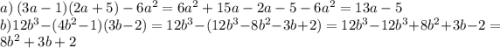 a) \: (3a - 1)(2a + 5) - 6 {a}^{2} = 6 {a}^{2} + 15a - 2a - 5 - 6 {a}^{2} = 13a - 5 \\ b) \: 12 {b}^3 - (4 {b}^{2} - 1)(3b - 2) = 12 {b}^{3} - (12 {b}^3 - 8 {b}^{2} - 3b + 2) = 12 {b}^{3} - 12 {b}^{3} + 8 {b}^{2} + 3b - 2 = 8 {b}^{2} + 3b + 2