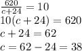 \frac{620}{c+24} =10&#10;\\10(c+24)=620&#10;\\c+24=62&#10;\\c=62-24=38