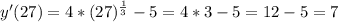 y'(27)=4*(27)^{ \frac{1}{3} }-5=4*3-5=12-5=7