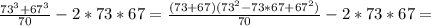 \frac{73 ^{3}+67 ^{3} }{70} - 2*73*67= \frac{(73+67)(73 ^{2}-73*67+67 ^{2} ) }{70}-2*73*67=