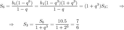 \displaystyle S_6= \frac{b_1(1-q^6)}{1-q}= \frac{b_1(1-q^3)(1+q^3)}{1-q}=(1+q^3)S_3 ; ~~~~~~\Rightarrow~~~~~\\ \\ \\ ~~~~~~\Rightarrow~~~~~ S_3= \dfrac{S_6}{1+q^3}= \frac{10.5}{1+2^3} = \frac{7}{6}