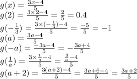 g(x) = \frac{3x - 4}{5} \\ g(2) = \frac{3 \times 2 - 4}{5} = \frac{2}{5} = 0.4 \\ g( - \frac{1}{3} ) = \frac{3 \times ( - \frac{1}{3}) - 4 }{5} = \frac{ - 5}{5} = - 1 \\ g(a) = \frac{3a - 4}{5} \\ g( - a) = \frac{ - 3a - 4}{5} = - \frac{3a + 4}{5} \\ g( \frac{1}{a}) = \frac{ 3 \times \frac{1}{a} - 4}{5} = \frac{ \frac{3}{a} - 4}{5} \\ g(a + 2) = \frac{3(a + 2) - 4}{5} = \frac{3a + 6 - 4}{5} = \frac{3a + 2}{5}