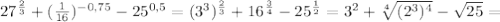 27 ^{ \frac{2}{3} }+ (\frac{1}{16} ) ^{-0,75}-25 ^{0,5}=(3 ^{3} ) ^{ \frac{2}{3} }+16 ^{ \frac{3}{4} }-25 ^{ \frac{1}{2} } =3 ^{2}+ \sqrt[4]{(2 ^{3}) ^{4} }- \sqrt{25}=