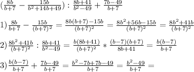 (\frac{8b}{b+7}- \frac{15b}{ b^{2}+14b+49 }): \frac{8b+41}{ b^{2}-49 } + \frac{7b-49}{b+7}\\\\1) \frac{8b}{b+7} - \frac{15b}{(b+7) ^{2} } = \frac{8b(b+7)-15b}{(b+7) ^{2} } = \frac{8 b^{2}+56b-15b }{(b+7) ^{2} }= \frac{8 b^{2}+41b }{(b+7) ^{2} }\\\\ 2) \frac{8 b^{2}+41b }{(b+7) ^{2} } : \frac{8b+41}{ b^{2}-49 }= \frac{b(8b+41)}{(b+7) ^{2} }* \frac{(b-7)(b+7)}{8b+41}= \frac{b(b-7)}{b+7}\\\\ 3) \frac{b(b-7)}{b+7} + \frac{7b-49}{b+7}= \frac{ b^{2}-7b+7b-49 }{b+7}= \frac{ b^{2}-49 }{b+7}=