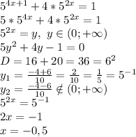 5^{4x+1}+4*5^{2x}=1&#10;\\5*5^{4x}+4*5^{2x}=1&#10;\\5^{2x}=y,\ y \in (0;+\infty)&#10;\\5y^2+4y-1=0&#10;\\D=16+20=36=6^2&#10;\\y_1= \frac{-4+6}{10} = \frac{2}{10} = \frac{1}{5} =5^{-1}&#10;\\y_2= \frac{-4-6}{10} \notin (0;+\infty)&#10;\\5^{2x}=5^{-1}&#10;\\2x=-1&#10;\\x=-0,5