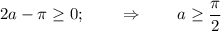 2a- \pi \geq 0;~~~~~~\Rightarrow~~~~~~ a \geq \dfrac{\pi}{2}