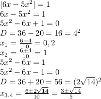 | 6x-5x^2|=1 \\6x-5x^2=1 \\5x^2-6x+1=0 \\D=36-20=16=4^2 \\x_1=\frac{6-4}{10}=0,2 \\x_2=\frac{6+4}{10}=1 \\5x^2-6x=1 \\5x^2-6x-1=0 \\D=36+20=56=(2\sqrt{14})^2 \\x_{3,4}=\frac{6 \pm 2\sqrt{14}}{10}=\frac{3 \pm \sqrt{14}}{5}