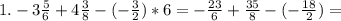 1. -3\frac{5}{6} + 4 \frac{3}{8} -(- \frac{3}{2} )*6=- \frac{23}{6} + \frac{35}{8} -(- \frac{18}{2} )=