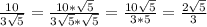 \frac{10}{3 \sqrt{5} }= \frac{10* \sqrt{5} }{3 \sqrt{5}* \sqrt{5}}= \frac{10 \sqrt{5} }{3*5} = \frac{2 \sqrt{5} }{3}