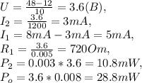 U=\frac{48-12}{10}=3.6(B),\\&#10;I_{2}=\frac{3.6}{1200}=3mA,\\&#10;I_{1}=8mA-3mA=5mA,\\&#10;R_{1}=\frac{3.6}{0.005}=720Om,\\&#10;P_{2}=0.003*3.6=10.8mW,\\&#10;P_{o}=3.6*0.008=28.8mW