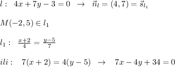 l:\; \; 4x+7y-3=0\; \; \to \; \; \vec{n}_{l}=(4,7)=\vec{s}_{l_1}\\\\M(-2,5)\in l_1\\\\ l_1:\; \; \frac{x+2}{4}=\frac{y-5}{7}\\\\ili:\; \; \; 7(x+2)=4(y-5)\; \; \to \; \; \; 7x-4y+34=0