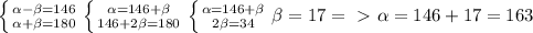 \left \{ {{ \alpha - \beta =146} \atop { \alpha + \beta =180}} \right. &#10; \left \{ {{ \alpha =146+ \beta } \atop {146+2 \beta =180}} \right. &#10; \left \{ {{ \alpha =146+ \beta } \atop {2 \beta =34}} \right. \beta =17 =\ \textgreater \ \alpha =146+17=163