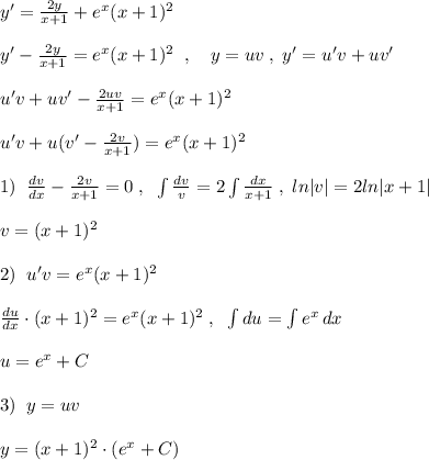 y'= \frac{2y}{x+1}+e^{x}(x+1)^2\\\\y'-\frac{2y}{x+1}=e^{x}(x+1)^2\; \; ,\quad y=uv\; ,\; y'=u'v+uv'\\\\ u'v+uv'- \frac{2uv}{x+1}=e^{x}(x+1)^2\\\\u'v+u(v'- \frac{2v}{x+1})=e^{x}(x+1)^2\\\\1)\; \; \frac{dv}{dx}-\frac{2v}{x+1}=0\; ,\; \; \int \frac{dv}{v}=2\int \frac{dx}{x+1}\; ,\; ln|v|=2ln|x+1|\\\\v=(x+1)^2\\\\2)\; \; u'v=e^{x}(x+1)^2\\\\ \frac{du}{dx}\cdot (x+1)^2=e^{x}(x+1)^2\; ,\; \; \int du=\int e^{x}\, dx\\\\u=e^{x}+C\\\\3)\; \; y=uv\\\\y=(x+1)^2\cdot (e^{x}+C)