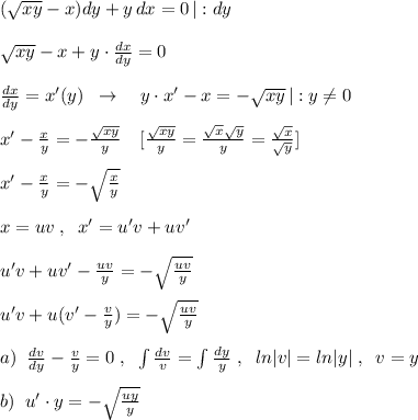 (\sqrt{xy}-x)dy+y\, dx=0\, |:dy\\\\\sqrt{xy}-x+y\cdot \frac{dx}{dy}=0\\\\\frac{dx}{dy}=x'(y)\; \; \to \quad y\cdot x'-x=-\sqrt{xy}\, |:y\ne 0\\\\x'-\frac{x}{y}=-\frac{\sqrt{xy}}{y}\quad [\frac{\sqrt{xy}}{y}=\frac{\sqrt{x}\sqrt{y}}{y}=\frac{\sqrt{x}}{\sqrt{y}}]\\\\x'-\frac{x}{y}=-\sqrt{\frac{x}{y}}\\\\x=uv\; ,\; \; x'=u'v+uv'\\\\u'v+uv'-\frac{uv}{y}=-\sqrt{\frac{uv}{y}}\\\\u'v+u(v'- \frac{v}{y})=-\sqrt{\frac{uv}{y}}\\\\a)\; \; \frac{dv}{dy}-\frac{v}{y}=0\; ,\; \; \int \frac{dv}{v}=\int \frac{dy}{y}\; ,\; \; ln|v|=ln|y|\; ,\; \; v=y\\\\b)\; \; u'\cdot y=-\sqrt{\frac{uy}{y}}