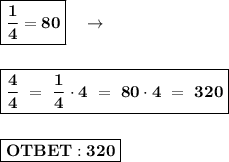 \boxed{\bold{\dfrac{1}{4} = 80}} \ \ \ \rightarrow \\ \\ \\ &#10; \boxed{\bold{\dfrac{4}{4} \ = \ \dfrac{1}{4} \cdot 4 \ = \ 80 \cdot 4 \ = \ 320}} \\ \\ \\ \boxed{\bold{OTBET: 320}}