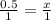 \frac{0.5}{1} = \frac{x}{1}